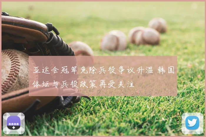 亚运会冠军免除兵役争议升温 韩国体坛与兵役政策再受关注