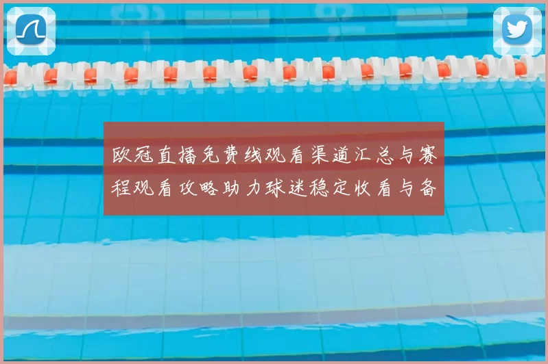 欧冠直播免费线观看渠道汇总与赛程观看攻略助力球迷稳定收看与备用方案