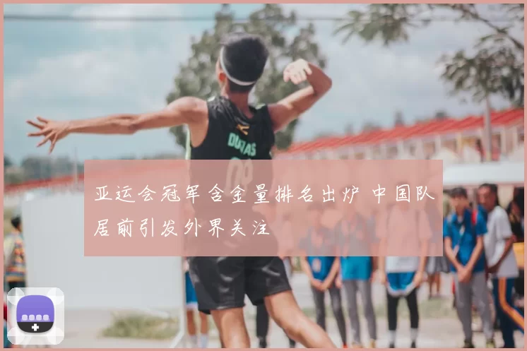 亚运会冠军含金量排名出炉 中国队居前引发外界关注