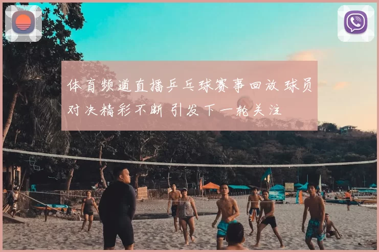 体育频道直播乒乓球赛事回放 球员对决精彩不断 引发下一轮关注