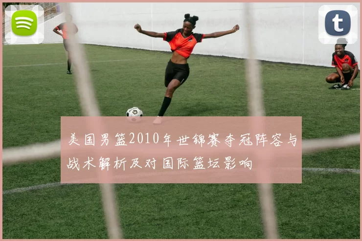 美国男篮2010年世锦赛夺冠阵容与战术解析及对国际篮坛影响