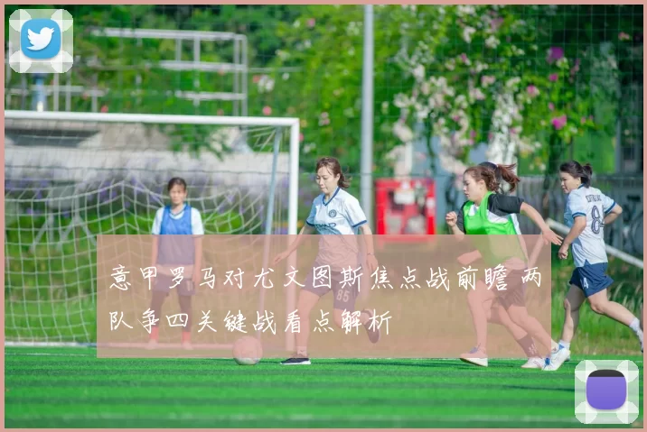 意甲罗马对尤文图斯焦点战前瞻 两队争四关键战看点解析