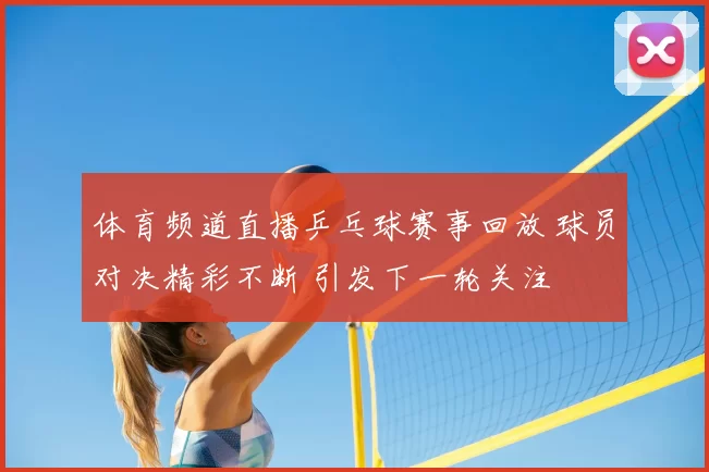 体育频道直播乒乓球赛事回放 球员对决精彩不断 引发下一轮关注