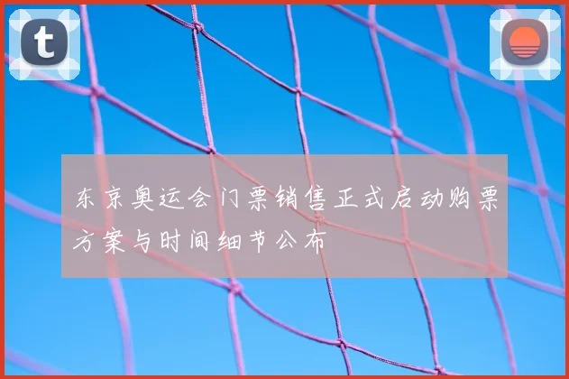 东京奥运会门票销售正式启动购票方案与时间细节公布
