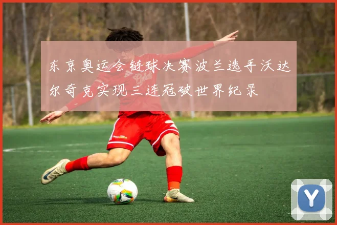 东京奥运会链球决赛波兰选手沃达尔奇克实现三连冠破世界纪录