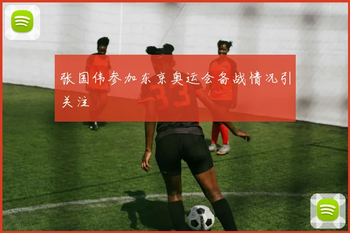 张国伟参加东京奥运会备战情况引关注