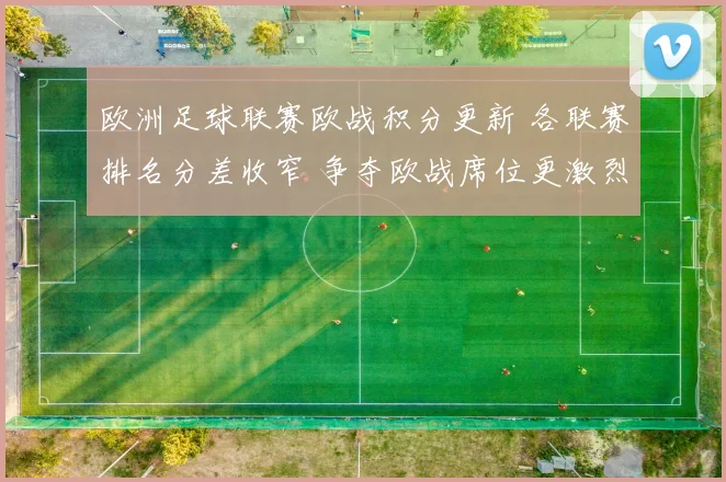 欧洲足球联赛欧战积分更新 各联赛排名分差收窄 争夺欧战席位更激烈