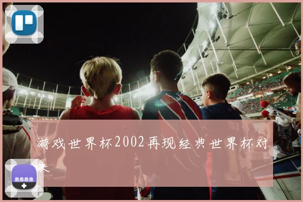 游戏世界杯2002再现经典世界杯对决
