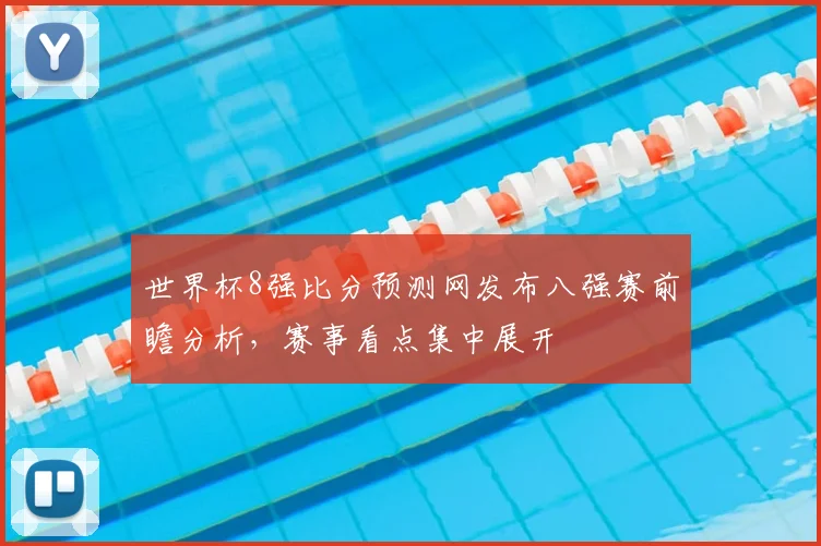 世界杯8强比分预测网发布八强赛前瞻分析,赛事看点集中展开