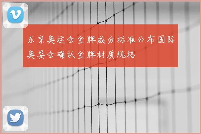 东京奥运会金牌成分标准公布国际奥委会确认金牌材质规格