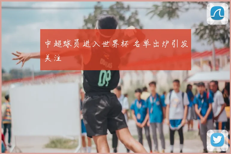 中超球员进入世界杯 名单出炉引发关注
