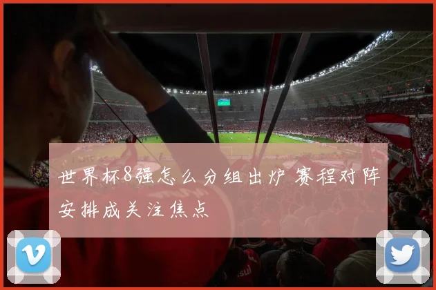 世界杯8强怎么分组出炉 赛程对阵安排成关注焦点