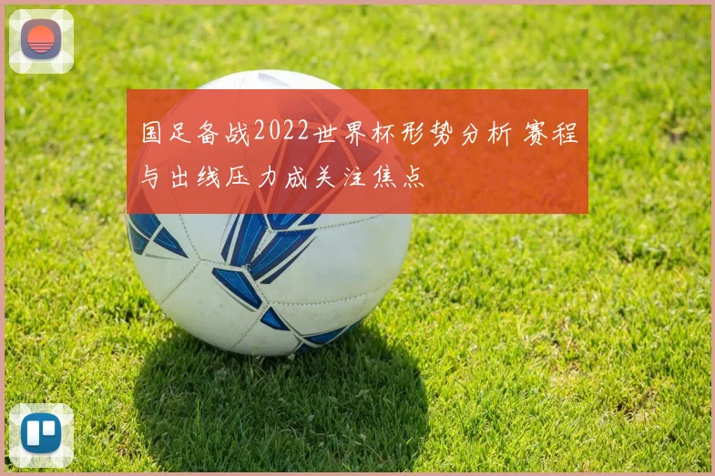 国足备战2022世界杯形势分析 赛程与出线压力成关注焦点