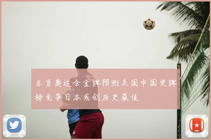 东京奥运会金牌预测美国中国奖牌榜竞争日本或创历史最佳