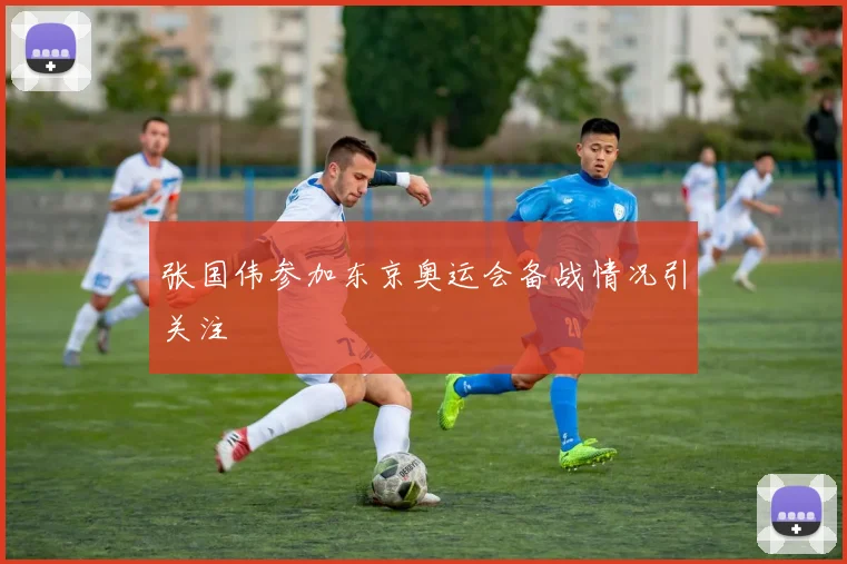张国伟参加东京奥运会备战情况引关注