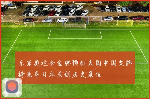 东京奥运会金牌预测美国中国奖牌榜竞争日本或创历史最佳
