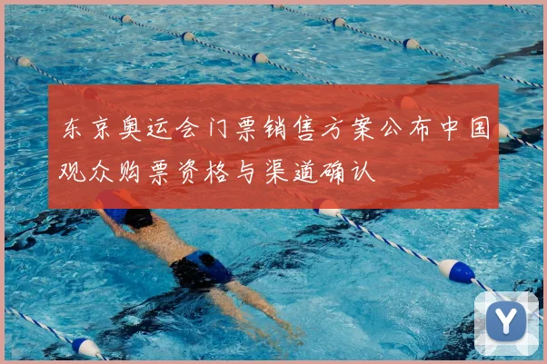 东京奥运会门票销售方案公布中国观众购票资格与渠道确认