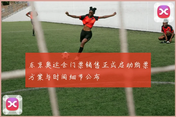东京奥运会门票销售正式启动购票方案与时间细节公布