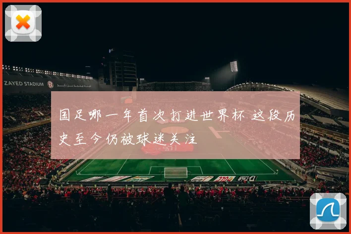 国足哪一年首次打进世界杯 这段历史至今仍被球迷关注