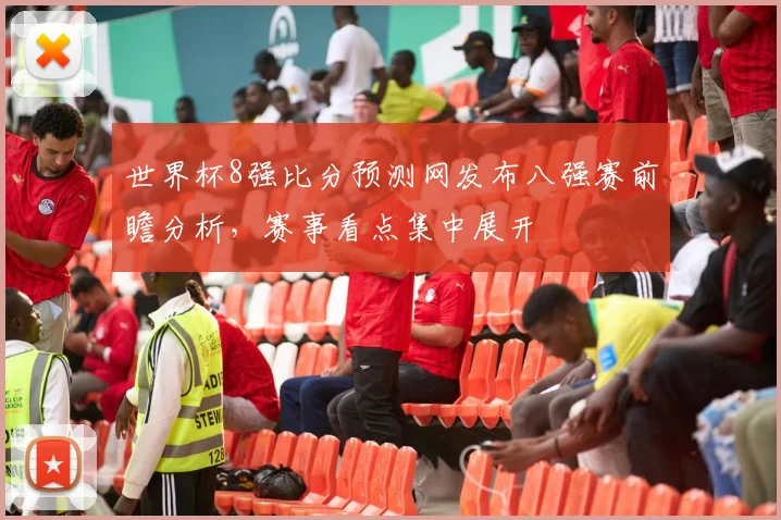 世界杯8强比分预测网发布八强赛前瞻分析，赛事看点集中展开