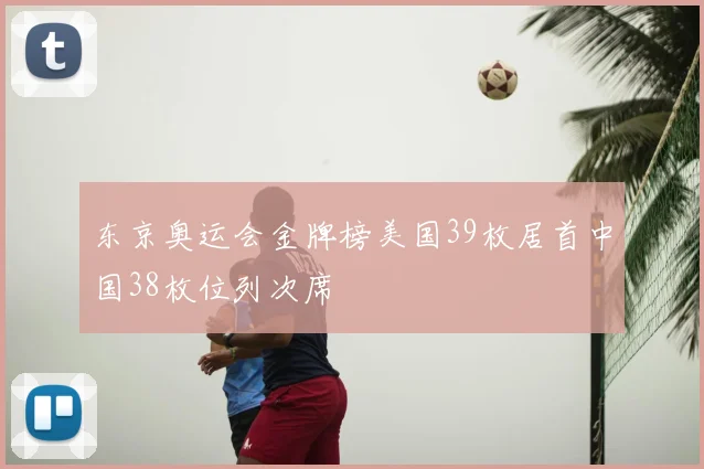 东京奥运会金牌榜美国39枚居首中国38枚位列次席