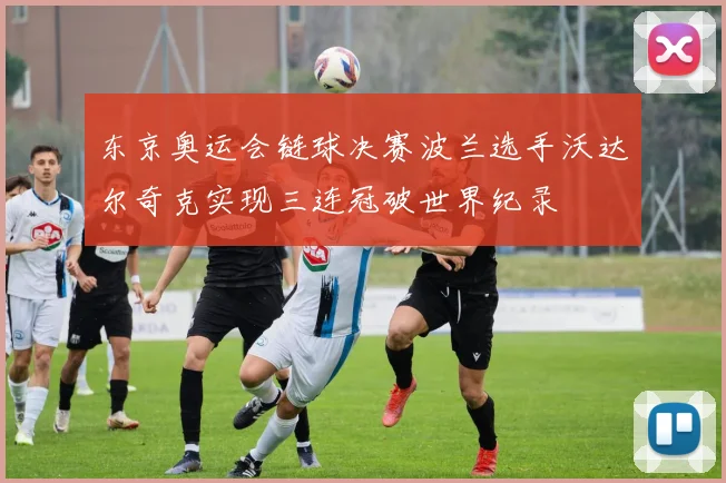 东京奥运会链球决赛波兰选手沃达尔奇克实现三连冠破世界纪录